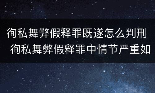 徇私舞弊假释罪既遂怎么判刑 徇私舞弊假释罪中情节严重如何界定