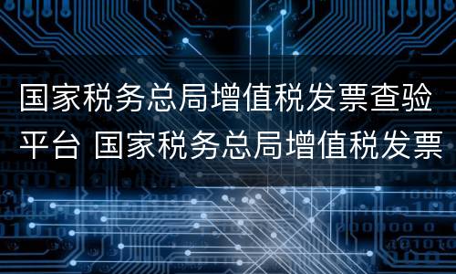国家税务总局增值税发票查验平台 国家税务总局增值税发票查验平台验证码