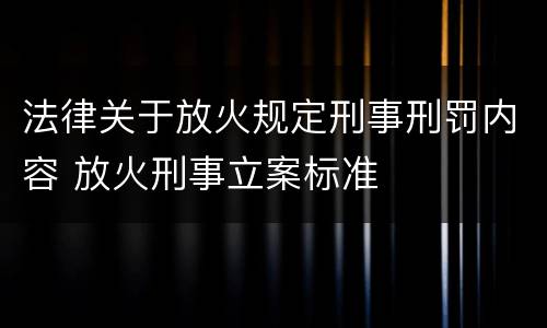 法律关于放火规定刑事刑罚内容 放火刑事立案标准