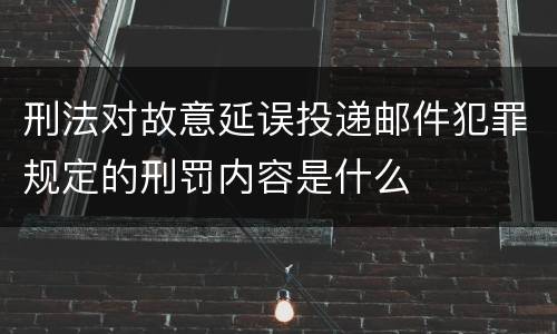 刑法对故意延误投递邮件犯罪规定的刑罚内容是什么