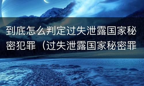 到底怎么判定过失泄露国家秘密犯罪（过失泄露国家秘密罪的标准）