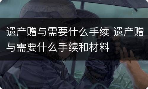 遗产赠与需要什么手续 遗产赠与需要什么手续和材料