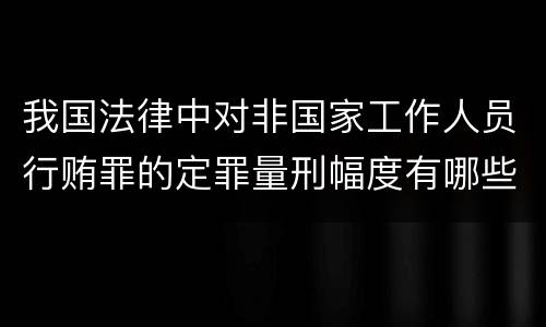 我国法律中对非国家工作人员行贿罪的定罪量刑幅度有哪些