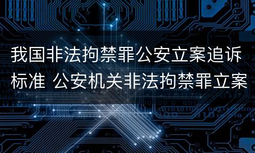 我国非法拘禁罪公安立案追诉标准 公安机关非法拘禁罪立案标准
