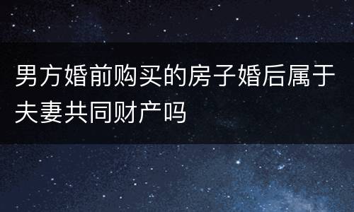 男方婚前购买的房子婚后属于夫妻共同财产吗