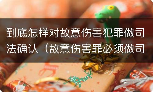 到底怎样对故意伤害犯罪做司法确认（故意伤害罪必须做司法鉴定吗）