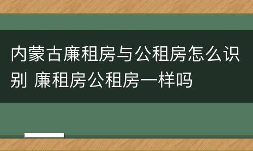 内蒙古廉租房与公租房怎么识别 廉租房公租房一样吗