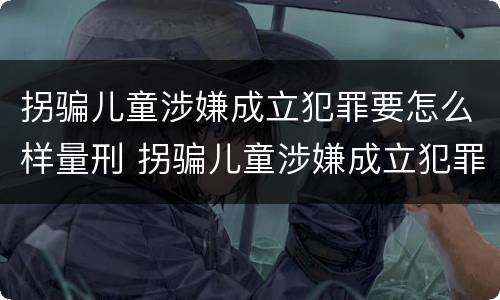 拐骗儿童涉嫌成立犯罪要怎么样量刑 拐骗儿童涉嫌成立犯罪要怎么样量刑