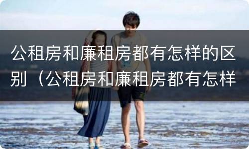 公租房和廉租房都有怎样的区别（公租房和廉租房都有怎样的区别呢）