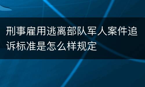 刑事雇用逃离部队军人案件追诉标准是怎么样规定