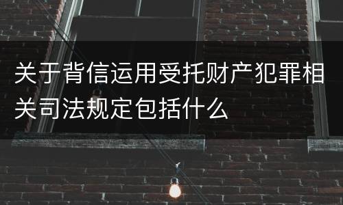 关于背信运用受托财产犯罪相关司法规定包括什么