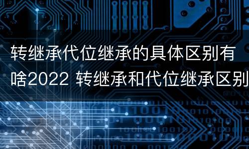 转继承代位继承的具体区别有啥2022 转继承和代位继承区别