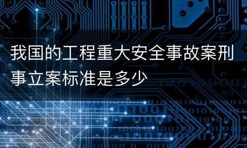 我国的工程重大安全事故案刑事立案标准是多少
