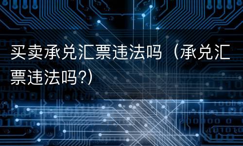 买卖承兑汇票违法吗（承兑汇票违法吗?）
