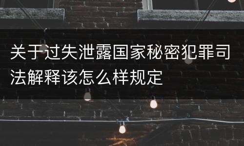 关于过失泄露国家秘密犯罪司法解释该怎么样规定