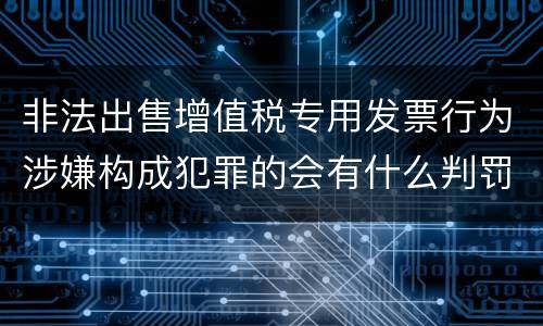 非法出售增值税专用发票行为涉嫌构成犯罪的会有什么判罚
