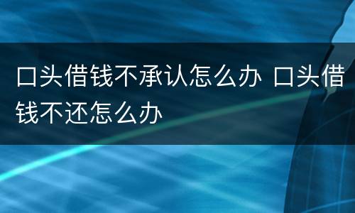 口头借钱不承认怎么办 口头借钱不还怎么办
