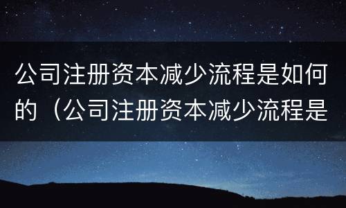 公司注册资本减少流程是如何的（公司注册资本减少流程是如何的呢）