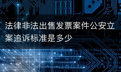 法律非法出售发票案件公安立案追诉标准是多少