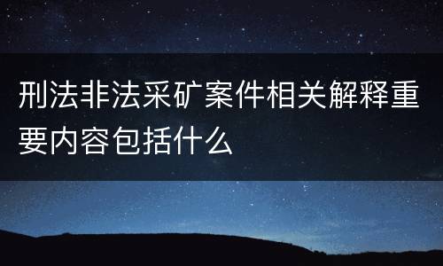 刑法非法采矿案件相关解释重要内容包括什么
