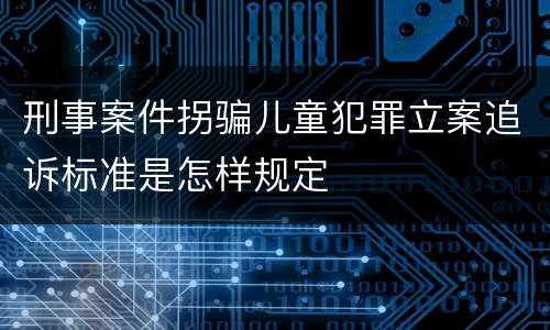 刑事案件拐骗儿童犯罪立案追诉标准是怎样规定