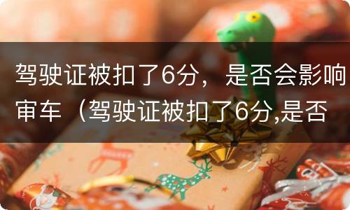 驾驶证被扣了6分，是否会影响审车（驾驶证被扣了6分,是否会影响审车呢）
