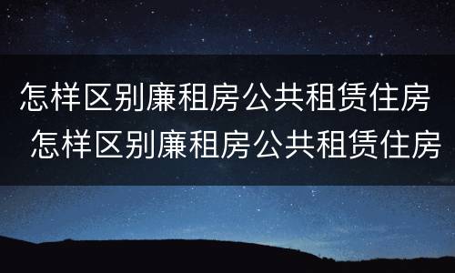 怎样区别廉租房公共租赁住房 怎样区别廉租房公共租赁住房和住房