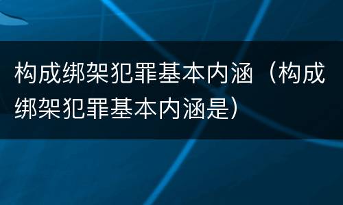 构成绑架犯罪基本内涵（构成绑架犯罪基本内涵是）
