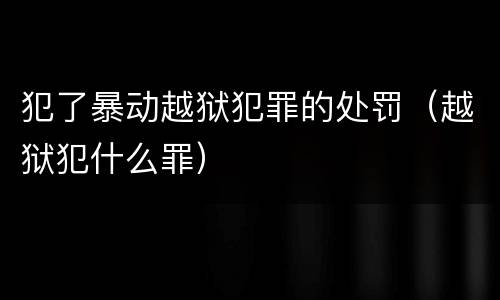 犯了暴动越狱犯罪的处罚（越狱犯什么罪）
