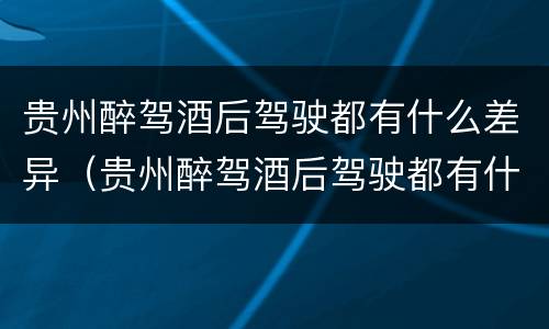 贵州醉驾酒后驾驶都有什么差异（贵州醉驾酒后驾驶都有什么差异呢）