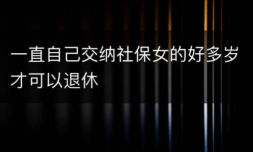 一直自己交纳社保女的好多岁才可以退休
