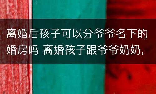 离婚后孩子可以分爷爷名下的婚房吗 离婚孩子跟爷爷奶奶,孩子可以得到房子吗