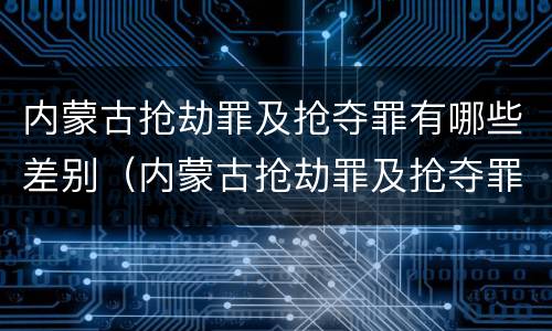 内蒙古抢劫罪及抢夺罪有哪些差别（内蒙古抢劫罪及抢夺罪有哪些差别呢）