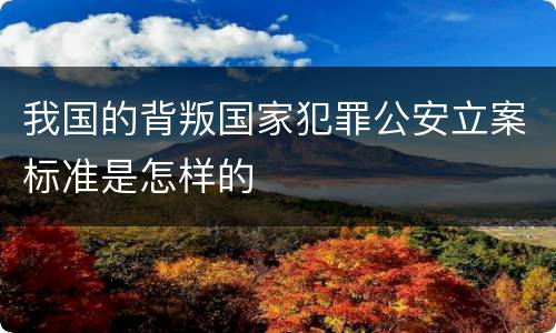 我国的背叛国家犯罪公安立案标准是怎样的