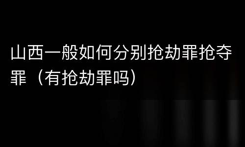 山西一般如何分别抢劫罪抢夺罪（有抢劫罪吗）