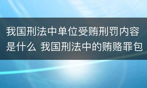 我国刑法中单位受贿刑罚内容是什么 我国刑法中的贿赂罪包括