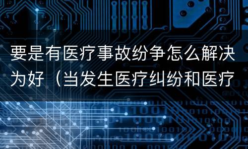 要是有医疗事故纷争怎么解决为好（当发生医疗纠纷和医疗事故时你如何做）