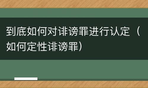 到底如何对诽谤罪进行认定（如何定性诽谤罪）