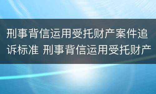 刑事背信运用受托财产案件追诉标准 刑事背信运用受托财产案件追诉标准