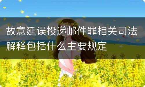 故意延误投递邮件罪相关司法解释包括什么主要规定