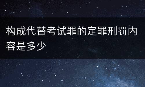 构成代替考试罪的定罪刑罚内容是多少