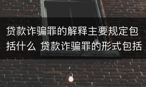 贷款诈骗罪的解释主要规定包括什么 贷款诈骗罪的形式包括