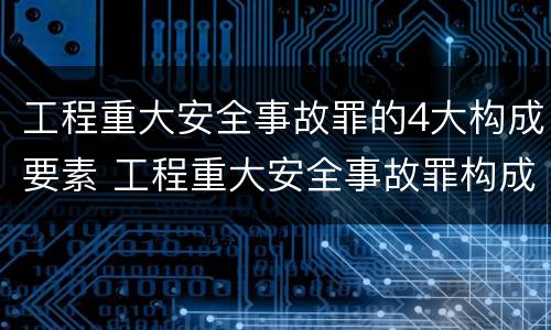 工程重大安全事故罪的4大构成要素 工程重大安全事故罪构成要件