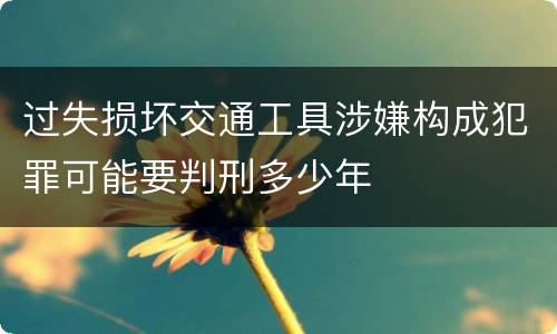 过失损坏交通工具涉嫌构成犯罪可能要判刑多少年