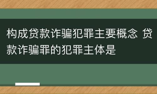 构成贷款诈骗犯罪主要概念 贷款诈骗罪的犯罪主体是