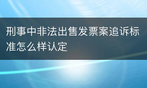 刑事中非法出售发票案追诉标准怎么样认定
