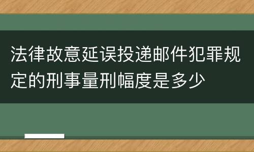 法律故意延误投递邮件犯罪规定的刑事量刑幅度是多少