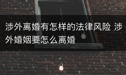 涉外离婚有怎样的法律风险 涉外婚姻要怎么离婚