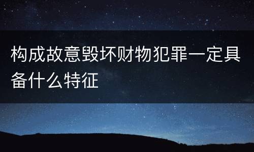 构成故意毁坏财物犯罪一定具备什么特征