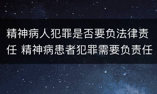 精神病人犯罪是否要负法律责任 精神病患者犯罪需要负责任吗